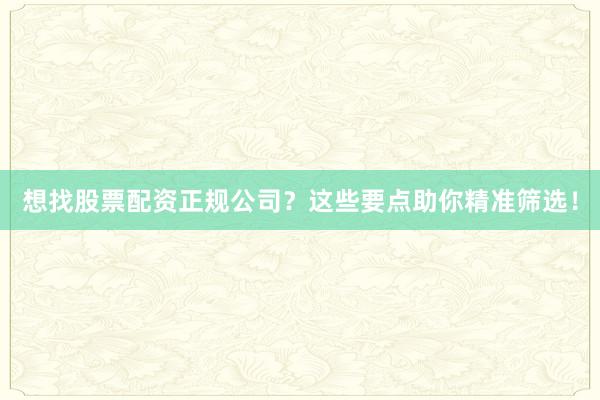 想找股票配资正规公司？这些要点助你精准筛选！