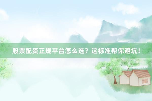 股票配资正规平台怎么选？这标准帮你避坑！
