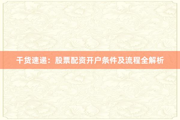 干货速递：股票配资开户条件及流程全解析