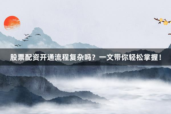 股票配资开通流程复杂吗？一文带你轻松掌握！