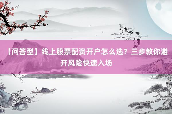 【问答型】线上股票配资开户怎么选？三步教你避开风险快速入场