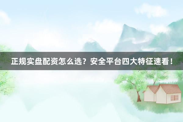 正规实盘配资怎么选？安全平台四大特征速看！