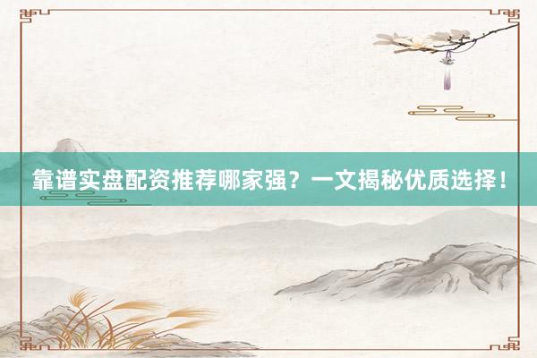 靠谱实盘配资推荐哪家强？一文揭秘优质选择！