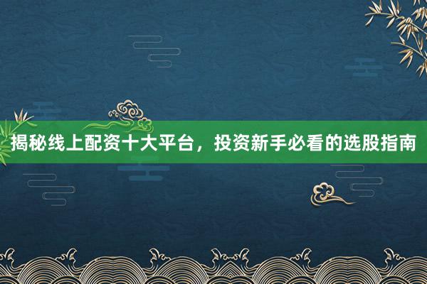 揭秘线上配资十大平台，投资新手必看的选股指南