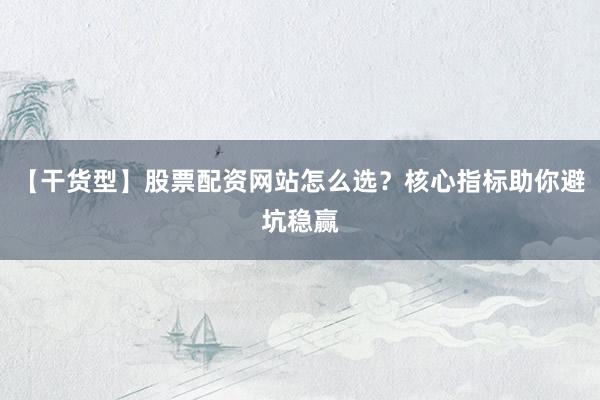 【干货型】股票配资网站怎么选？核心指标助你避坑稳赢
