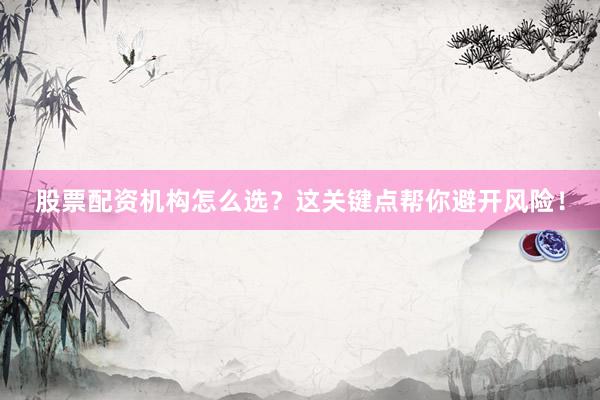 股票配资机构怎么选？这关键点帮你避开风险！