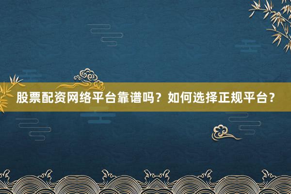 股票配资网络平台靠谱吗？如何选择正规平台？