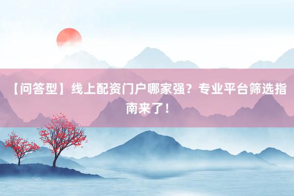【问答型】线上配资门户哪家强？专业平台筛选指南来了！