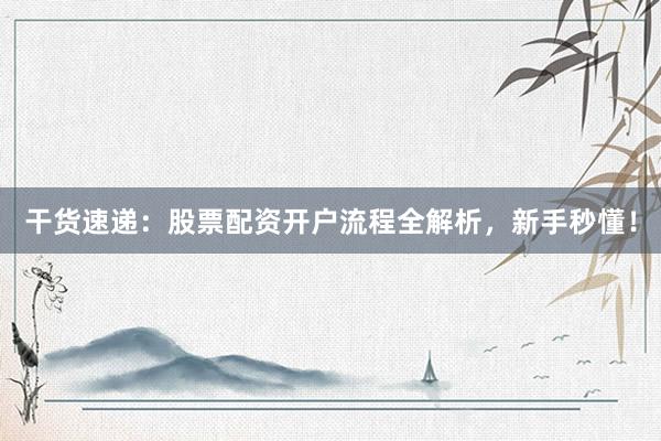 干货速递：股票配资开户流程全解析，新手秒懂！