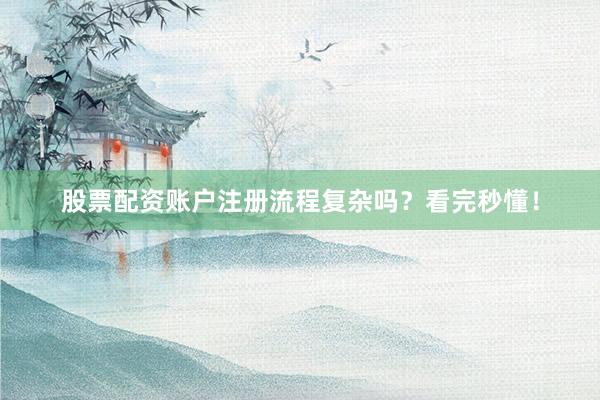 股票配资账户注册流程复杂吗？看完秒懂！