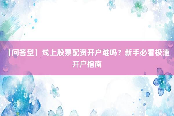【问答型】线上股票配资开户难吗？新手必看极速开户指南
