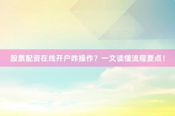 股票配资在线开户咋操作？一文读懂流程要点！
