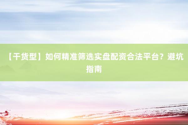 【干货型】如何精准筛选实盘配资合法平台？避坑指南