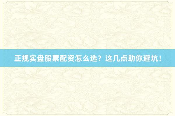 正规实盘股票配资怎么选？这几点助你避坑！