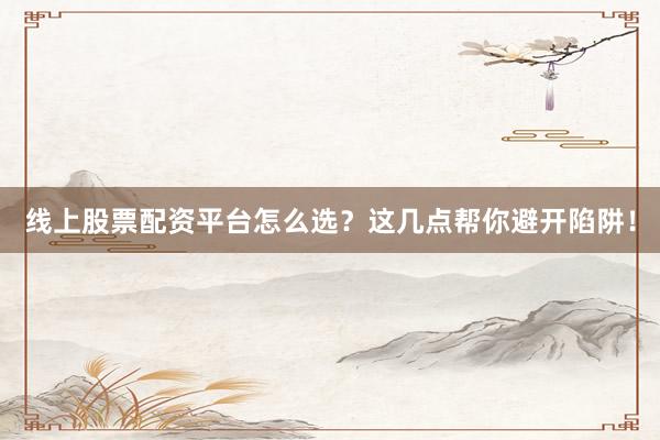 线上股票配资平台怎么选？这几点帮你避开陷阱！
