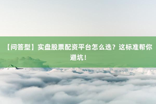 【问答型】实盘股票配资平台怎么选？这标准帮你避坑！