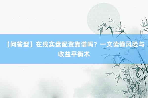 【问答型】在线实盘配资靠谱吗？一文读懂风险与收益平衡术