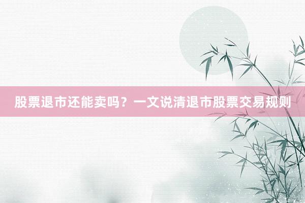 股票退市还能卖吗？一文说清退市股票交易规则