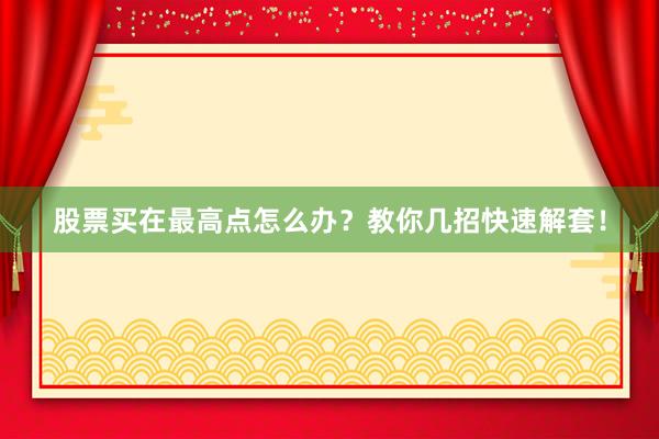 股票买在最高点怎么办？教你几招快速解套！