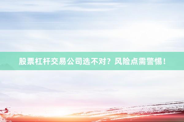 股票杠杆交易公司选不对？风险点需警惕！