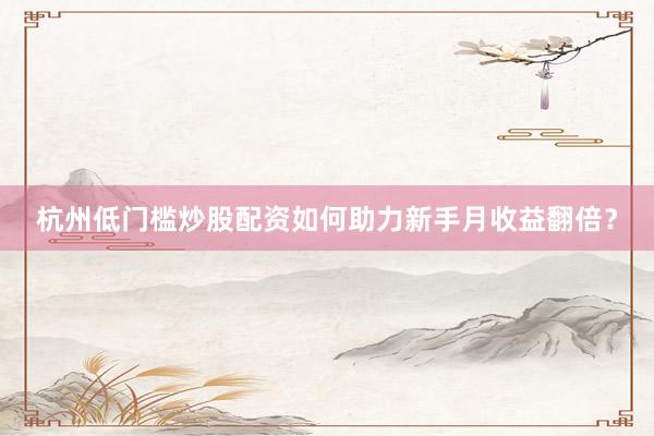 杭州低门槛炒股配资如何助力新手月收益翻倍？