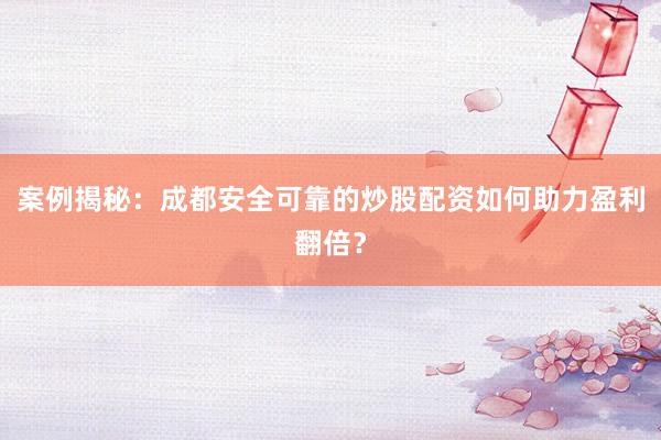 案例揭秘：成都安全可靠的炒股配资如何助力盈利翻倍？