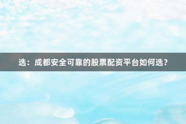 选：成都安全可靠的股票配资平台如何选？