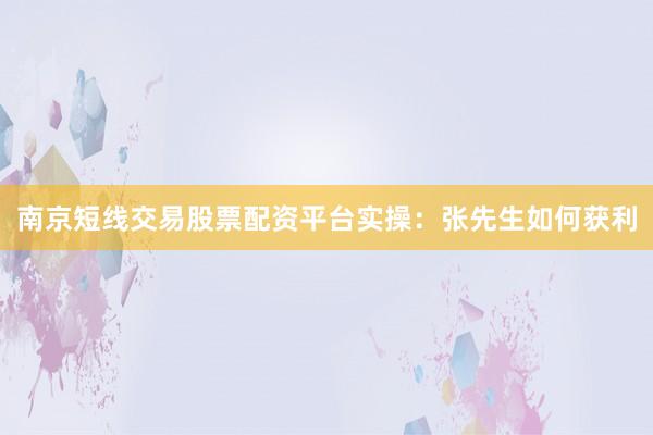 南京短线交易股票配资平台实操：张先生如何获利