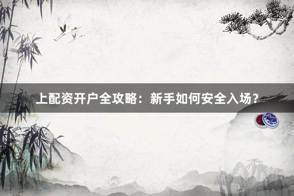 上配资开户全攻略：新手如何安全入场？