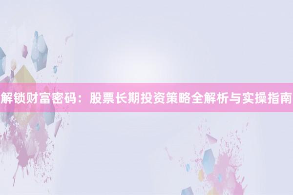 解锁财富密码：股票长期投资策略全解析与实操指南