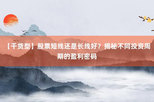 【干货型】股票短线还是长线好？揭秘不同投资周期的盈利密码