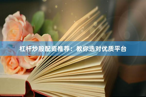 杠杆炒股配资推荐：教你选对优质平台