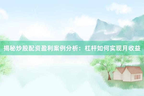 揭秘炒股配资盈利案例分析：杠杆如何实现月收益