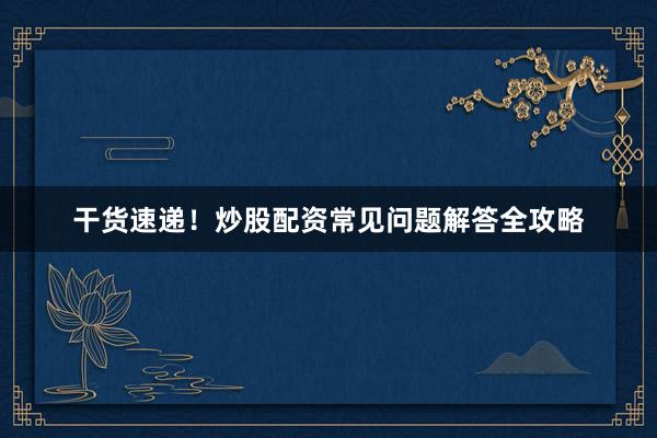 干货速递！炒股配资常见问题解答全攻略