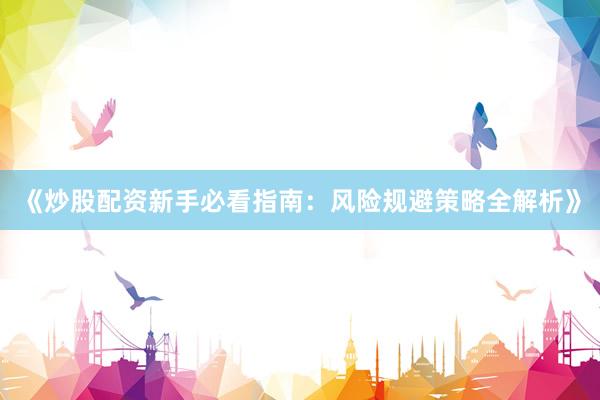 《炒股配资新手必看指南：风险规避策略全解析》