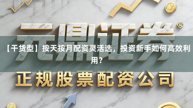【干货型】按天按月配资灵活选，投资新手如何高效利用？