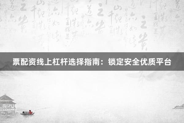票配资线上杠杆选择指南：锁定安全优质平台