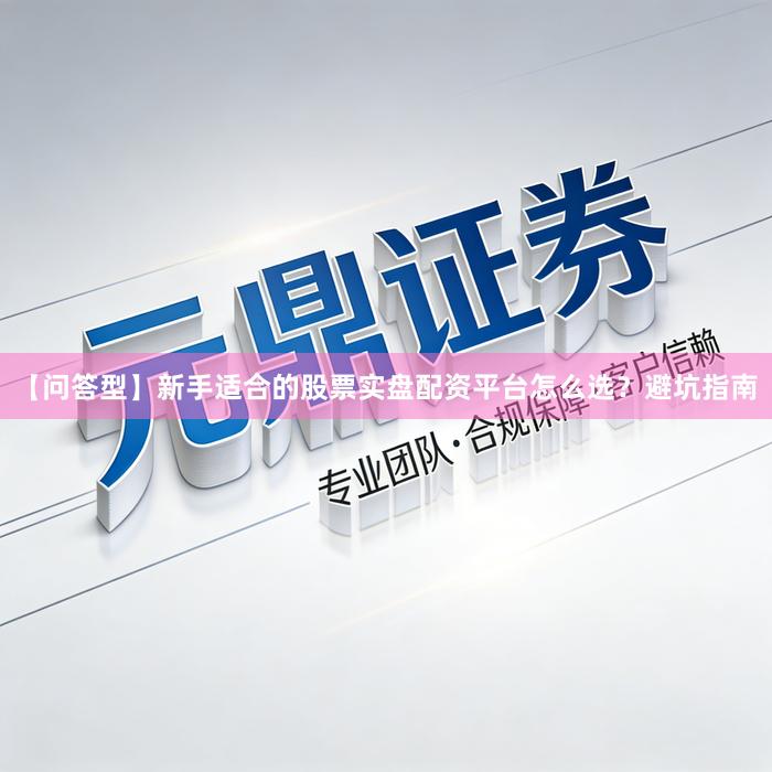 【问答型】新手适合的股票实盘配资平台怎么选？避坑指南