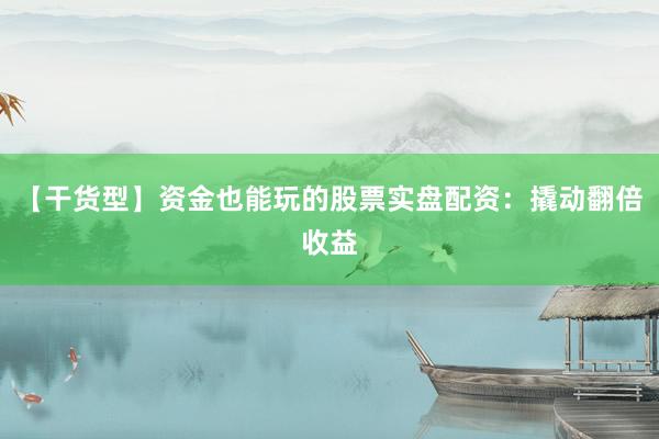 【干货型】资金也能玩的股票实盘配资：撬动翻倍收益
