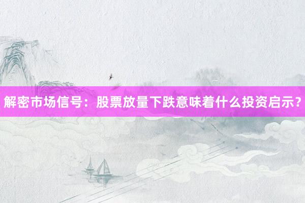 解密市场信号：股票放量下跌意味着什么投资启示？