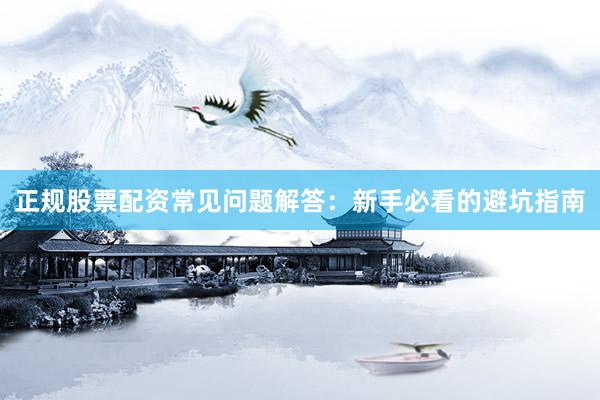 正规股票配资常见问题解答：新手必看的避坑指南