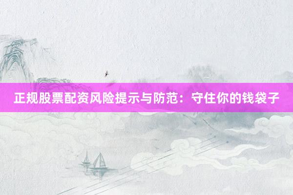 正规股票配资风险提示与防范：守住你的钱袋子