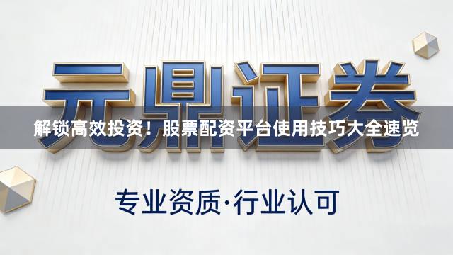 解锁高效投资！股票配资平台使用技巧大全速览