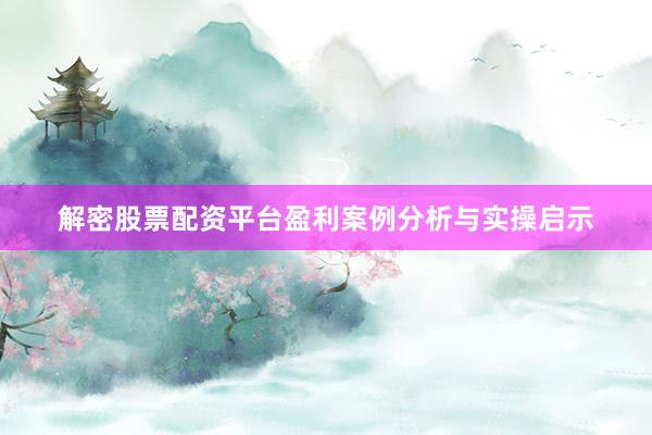 解密股票配资平台盈利案例分析与实操启示