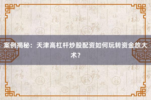 案例揭秘：天津高杠杆炒股配资如何玩转资金放大术？