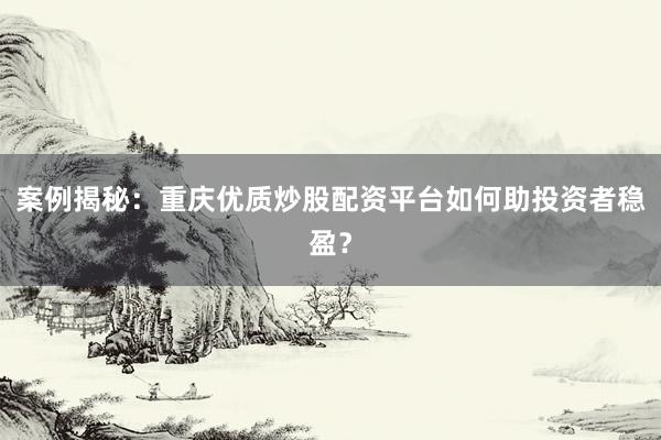 案例揭秘：重庆优质炒股配资平台如何助投资者稳盈？