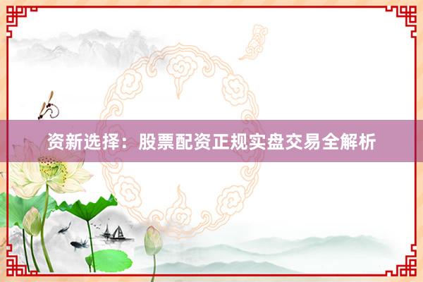 资新选择：股票配资正规实盘交易全解析