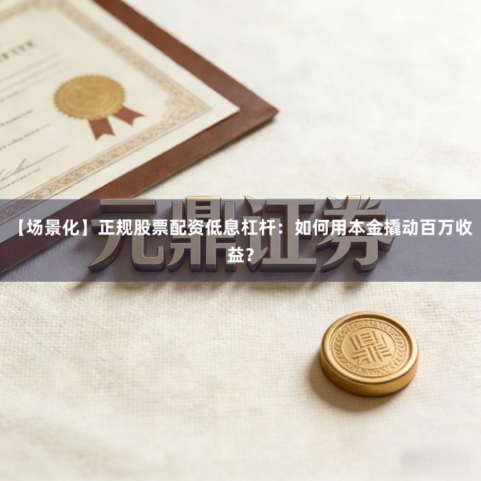 【场景化】正规股票配资低息杠杆：如何用本金撬动百万收益？
