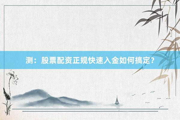 测：股票配资正规快速入金如何搞定？