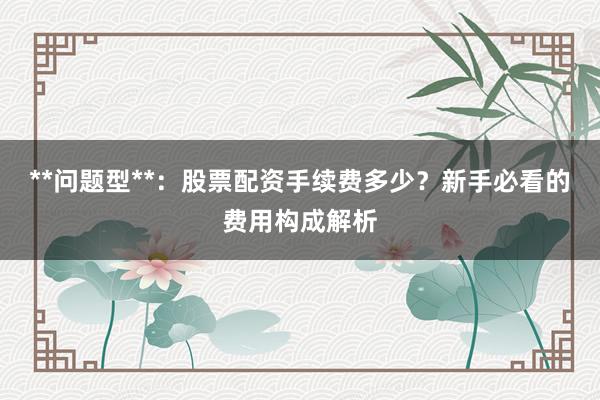 **问题型**：股票配资手续费多少？新手必看的费用构成解析